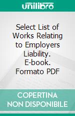 Select List of Works Relating to Employers Liability. E-book. Formato PDF ebook di Library of Congress