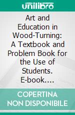 Art and Education in Wood-Turning: A Textbook and Problem Book for the Use of Students. E-book. Formato PDF ebook di William W. Klenke