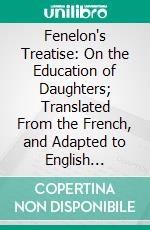 Fenelon's Treatise: On the Education of Daughters; Translated From the French, and Adapted to English Readers, With an Original Chapter 'on Religious Studies'. E-book. Formato PDF ebook