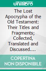 The Lost Apocrypha of the Old Testament: Their Titles and Fragments; Collected, Translated and Discussed. E-book. Formato PDF ebook di Montague Rhodes James