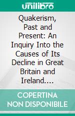 Quakerism, Past and Present: An Inquiry Into the Causes of Its Decline in Great Britain and Ireland. E-book. Formato PDF ebook di John Stephenson Rowntree