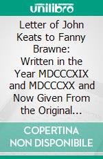 Letter of John Keats to Fanny Brawne: Written in the Year MDCCCXIX and MDCCCXX and Now Given From the Original Manuscripts; With Introduction and Notes. E-book. Formato PDF ebook di Harry Buxton Forman