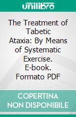 The Treatment of Tabetic Ataxia: By Means of Systematic Exercise. E-book. Formato PDF ebook
