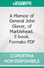 A Memoir of General John Glover, of Marblehead. E-book. Formato PDF