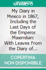 My Diary in Mexico in 1867, Including the Last Days of the Emperor Maximilian: With Leaves From the Diary of the Princess Salm-Salm, Etc. E-book. Formato PDF ebook di Felix Salm