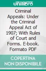 Criminal Appeals: Under the Criminal Appeal Act of 1907; With Rules of Court and Forms. E-book. Formato PDF ebook