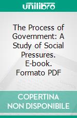 The Process of Government: A Study of Social Pressures. E-book. Formato PDF ebook di Arthur F. Bentley