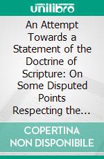 An Attempt Towards a Statement of the Doctrine of Scripture: On Some Disputed Points Respecting the Constitution, Government, Worship and Discipline of the Church of Christ. E-book. Formato PDF ebook di Greville Ewing