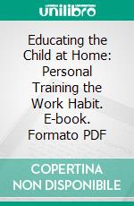 Educating the Child at Home: Personal Training the Work Habit. E-book. Formato PDF ebook di Ella Frances Lynch