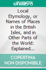 Local Etymology, or Names of Places in the British Isles, and in Other Parts of the World: Explained Illustrated With Notices of Surnames and Obsolete Words. E-book. Formato PDF ebook