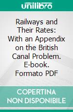 Railways and Their Rates: With an Appendix on the British Canal Problem. E-book. Formato PDF