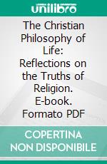 The Christian Philosophy of Life: Reflections on the Truths of Religion. E-book. Formato PDF ebook di Tilmann Pesch