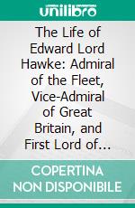 The Life of Edward Lord Hawke: Admiral of the Fleet, Vice-Admiral of Great Britain, and First Lord of the Admiralty From 1766 to 1771. E-book. Formato PDF ebook di Montagu Burrows