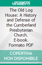 The Old Log House: A History and Defense of the Cumberland Presbyterian Church. E-book. Formato PDF ebook di T. C. Blake