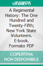 A Regimental History: The One Hundred and Twenty-Fifth; New York State Volunteers. E-book. Formato PDF ebook di Chaplain Ezra D. Simons