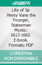 Life of Sir Henry Vane the Younger, Statesman Mystic: 1613-1662. E-book. Formato PDF ebook di John Willcock