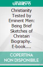 Christianity Tested by Eminent Men: Being Brief Sketches of Christain Biography. E-book. Formato PDF ebook