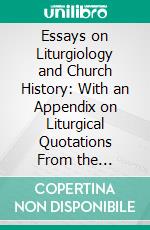 Essays on Liturgiology and Church History: With an Appendix on Liturgical Quotations From the Isapostolic Fathers. E-book. Formato PDF ebook