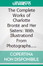 The Complete Works of Charlotte Brontë and Her Sisters: With Illustrationd From Photographs. E-book. Formato PDF ebook