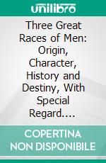 Three Great Races of Men: Origin, Character, History and Destiny, With Special Regard. E-book. Formato PDF ebook