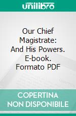 Our Chief Magistrate: And His Powers. E-book. Formato PDF ebook di William Howard Taft