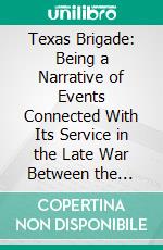 Texas Brigade: Being a Narrative of Events Connected With Its Service in the Late War Between the States. E-book. Formato PDF