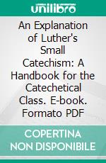 An Explanation of Luther's Small Catechism: A Handbook for the Catechetical Class. E-book. Formato PDF ebook