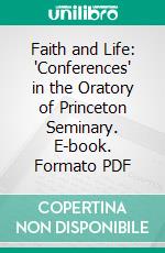 Faith and Life: 'Conferences' in the Oratory of Princeton Seminary. E-book. Formato PDF ebook