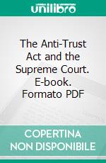 The Anti-Trust Act and the Supreme Court. E-book. Formato PDF ebook di William Howard Taft