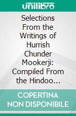 Selections From the Writings of Hurrish Chunder Mookerji: Compiled From the Hindoo Patriot. E-book. Formato PDF ebook