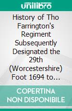 History of Tho Farrington's Regiment Subsequently Designated the 29th (Worcestershire) Foot 1694 to 1891. E-book. Formato PDF ebook di H. Everard