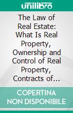 The Law of Real Estate: What Is Real Property, Ownership and Control of Real Property, Contracts of Sale of Real Property, Transfer of Real Property, Landlord and Tenant, Real Estate Agents. E-book. Formato PDF ebook di Walter Gould Lincoln