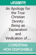 An Apology for the True Christian Divinity: Being an Explanation and Vindication of the Principles and Doctrines of the People Called Quakers. E-book. Formato PDF ebook di Robert Barclay