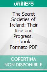 The Secret Societies of Ireland: Their Rise and Progress. E-book. Formato PDF ebook