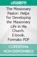 The Missionary Pastor: Helps for Developing the Missionary Life in His Church. E-book. Formato PDF ebook di James Edward Adams