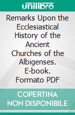 Remarks Upon the Ecclesiastical History of the Ancient Churches of the Albigenses. E-book. Formato PDF ebook di Peter Allix