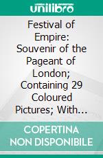 Festival of Empire: Souvenir of the Pageant of London; Containing 29 Coloured Pictures; With Historical Presentment of the Scenes. E-book. Formato PDF