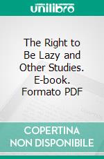 The Right to Be Lazy and Other Studies. E-book. Formato PDF ebook di Paul Lafargue