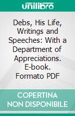 Debs, His Life, Writings and Speeches: With a Department of Appreciations. E-book. Formato PDF ebook di Eugene V. Debs