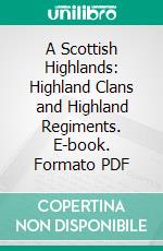 A Scottish Highlands: Highland Clans and Highland Regiments. E-book. Formato PDF ebook di John Scott Keltie