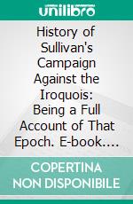 History of Sullivan's Campaign Against the Iroquois: Being a Full Account of That Epoch. E-book. Formato PDF ebook