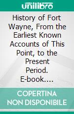 History of Fort Wayne, From the Earliest Known Accounts of This Point, to the Present Period. E-book. Formato PDF ebook di Wallace A. Brice