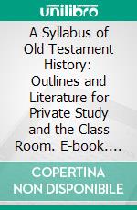 A Syllabus of Old Testament History: Outlines and Literature for Private Study and the Class Room. E-book. Formato PDF