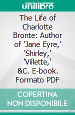 The Life of Charlotte Bronte: Author of "Jane Eyre," "Shirley," "Villette," &C. E-book. Formato PDF ebook
