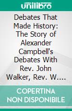 Debates That Made History: The Story of Alexander Campbell's Debates With Rev. John Walker, Rev. W. L. McCalla, Mr. Robert Owen, Bishop Purcell and Rev. Nathan L. Rice. E-book. Formato PDF ebook