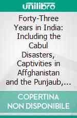 Forty-Three Years in India: Including the Cabul Disasters, Captivities in Affghanistan and the Punjaub, and a Narrative of the Mutinies in Rajputana. E-book. Formato PDF ebook di George Lawrence