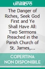 The Danger of Riches, Seek God First and Ye Shall Have All: Two Sermons Preached in the Parish Church of St. James, Bristol. E-book. Formato PDF ebook