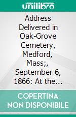 Address Delivered in Oak-Grove Cemetery, Medford, Mass;, September 6, 1866: At the Consecration of the Monument Erected in Honor of the Medford Volunteers. E-book. Formato PDF ebook di Charles Brooks