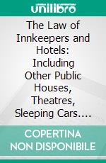 The Law of Innkeepers and Hotels: Including Other Public Houses, Theatres, Sleeping Cars. E-book. Formato PDF