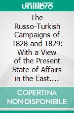 The Russo-Turkish Campaigns of 1828 and 1829: With a View of the Present State of Affairs in the East. E-book. Formato PDF ebook